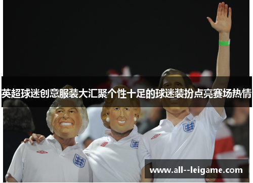 英超球迷创意服装大汇聚个性十足的球迷装扮点亮赛场热情 英超球迷创意服装大汇聚个性十足的球迷装扮点亮赛场热情