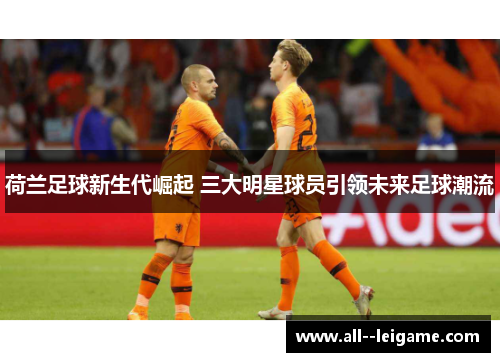 荷兰足球新生代崛起 三大明星球员引领未来足球潮流