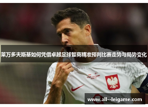 莱万多夫斯基如何凭借卓越足球智商精准预判比赛走势与局势变化 莱万多夫斯基如何凭借卓越足球智商精准预判比赛走势与局势变化