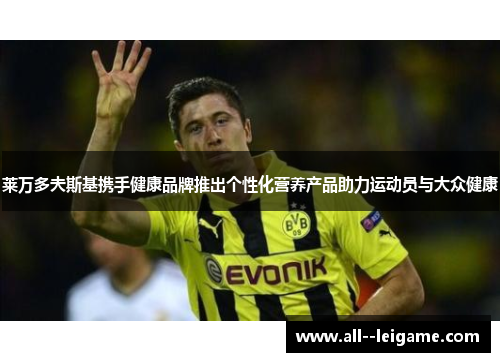 莱万多夫斯基携手健康品牌推出个性化营养产品助力运动员与大众健康 莱万多夫斯基携手健康品牌推出个性化营养产品助力运动员与大众健康