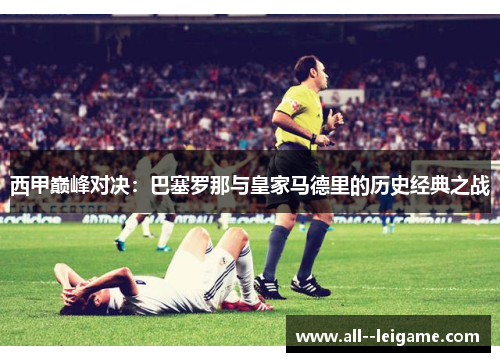 西甲巅峰对决：巴塞罗那与皇家马德里的历史经典之战