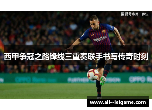 西甲争冠之路锋线三重奏联手书写传奇时刻 西甲争冠之路锋线三重奏联手书写传奇时刻