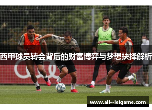 西甲球员转会背后的财富博弈与梦想抉择解析 西甲球员转会背后的财富博弈与梦想抉择解析