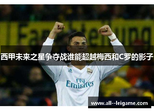 西甲未来之星争夺战谁能超越梅西和C罗的影子 西甲未来之星争夺战谁能超越梅西和C罗的影子