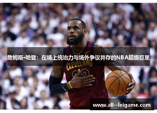 詹姆斯·哈登:在场上统治力与场外争议并存的NBA超级巨星 詹姆斯·哈登:在场上统治力与场外争议并存的NBA超级巨星