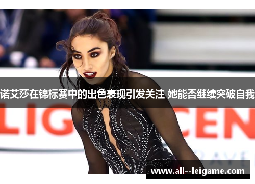 诺艾莎在锦标赛中的出色表现引发关注 她能否继续突破自我 诺艾莎在锦标赛中的出色表现引发关注 她能否继续突破自我