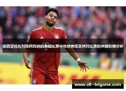 穆西亚拉在对阵阿森纳的英超比赛中攻防表现及其对比赛的关键影响分析