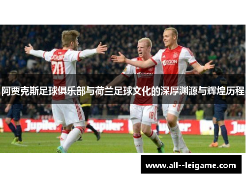 阿贾克斯足球俱乐部与荷兰足球文化的深厚渊源与辉煌历程