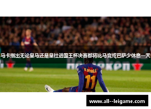 马卡指出无论皇马还是皇社进国王杯决赛都将比马竞或巴萨少休息一天