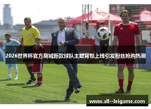 2026世界杯官方商城新款球队主题背包上线引发粉丝抢购热潮
