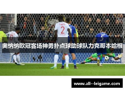 奥纳纳欧冠客场神勇扑点球助球队力克哥本哈根