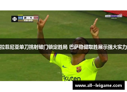 拉菲尼亚单刀挑射破门锁定胜局 巴萨稳健取胜展示强大实力