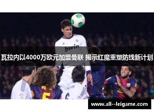 瓦拉内以4000万欧元加盟曼联 揭示红魔重塑防线新计划