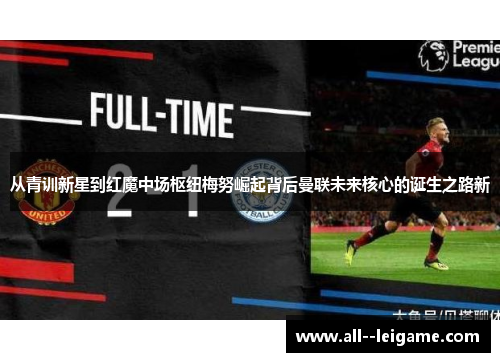 从青训新星到红魔中场枢纽梅努崛起背后曼联未来核心的诞生之路新