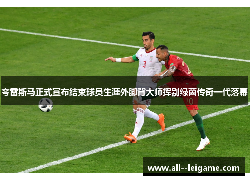 夸雷斯马正式宣布结束球员生涯外脚背大师挥别绿茵传奇一代落幕