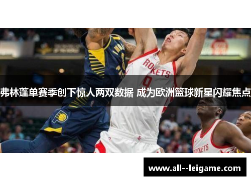 弗林蓬单赛季创下惊人两双数据 成为欧洲篮球新星闪耀焦点