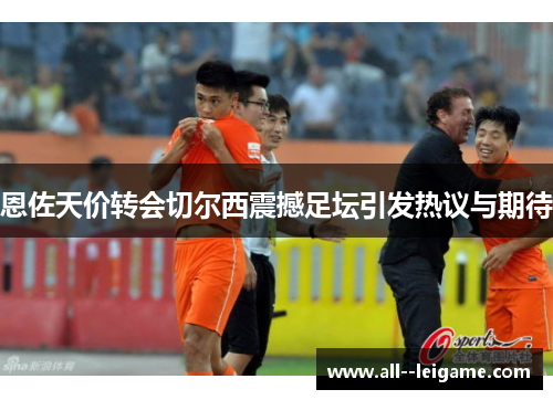 恩佐天价转会切尔西震撼足坛引发热议与期待