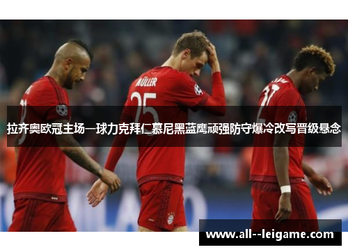 拉齐奥欧冠主场一球力克拜仁慕尼黑蓝鹰顽强防守爆冷改写晋级悬念