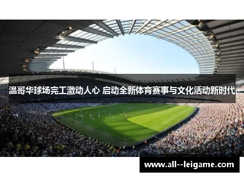 温哥华球场完工激动人心 启动全新体育赛事与文化活动新时代 温哥华球场完工激动人心 启动全新体育赛事与文化活动新时代