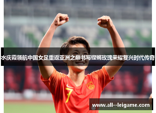 水庆霞领航中国女足重返亚洲之巅书写铿锵玫瑰荣耀复兴时代传奇 水庆霞领航中国女足重返亚洲之巅书写铿锵玫瑰荣耀复兴时代传奇
