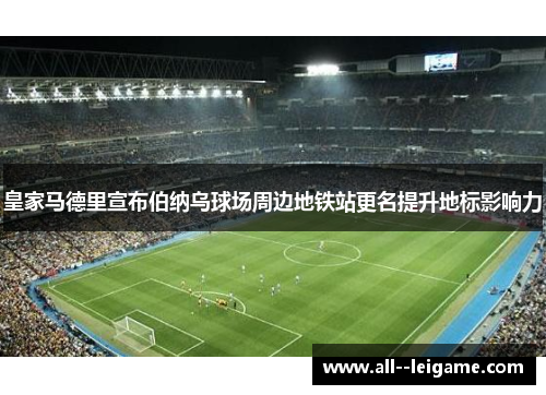 皇家马德里宣布伯纳乌球场周边地铁站更名提升地标影响力 皇家马德里宣布伯纳乌球场周边地铁站更名提升地标影响力