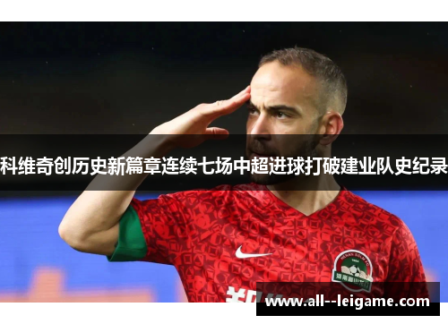 科维奇创历史新篇章连续七场中超进球打破建业队史纪录 科维奇创历史新篇章连续七场中超进球打破建业队史纪录
