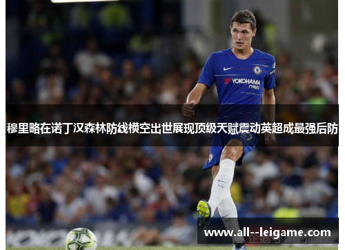 穆里略在诺丁汉森林防线横空出世展现顶级天赋震动英超成最强后防 穆里略在诺丁汉森林防线横空出世展现顶级天赋震动英超成最强后防