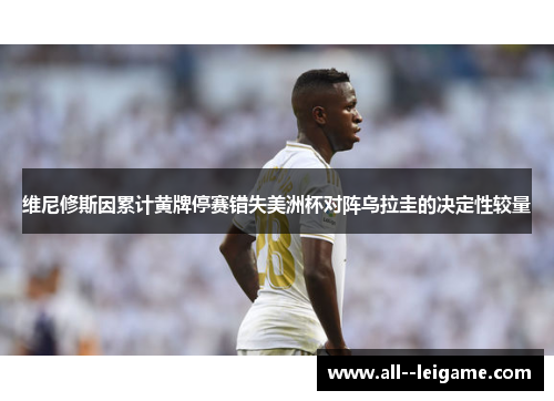 维尼修斯因累计黄牌停赛错失美洲杯对阵乌拉圭的决定性较量 维尼修斯因累计黄牌停赛错失美洲杯对阵乌拉圭的决定性较量